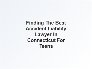 How to Find the Right Accident Liability Lawyer for Teens in Connecticut