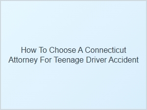 How to Select a Connecticut Lawyer for Teen Driver Accidents