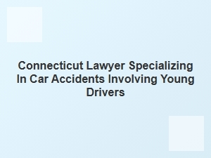 Connecticut Lawyer for Car Accidents with Young Drivers