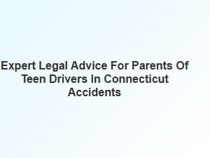 Expert Legal Advice for Parents of Teen Drivers in Connecticut Accidents