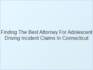 Choosing the Right Attorney for Adolescent Driving Claims in Connecticut