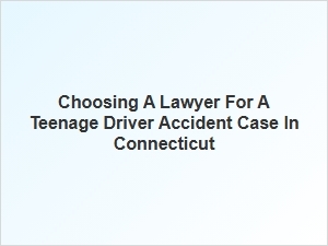 Selecting the Right Lawyer for Teen Driver Accidents in Connecticut